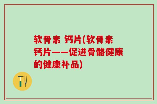 软骨素 钙片(软骨素钙片——促进骨骼健康的健康补品)-第1张图片-氨糖科普网 软骨素 钙片(软骨素钙片——促进骨骼健康的健康补品)-第1张图片-氨糖科普网