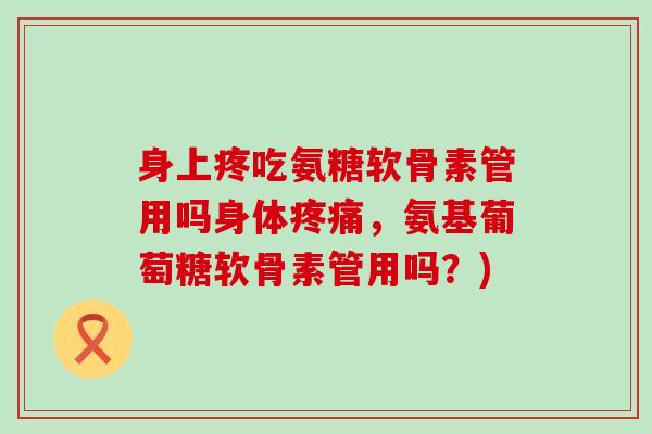 身上疼吃氨糖软骨素管用吗身体疼痛，氨基葡萄糖软骨素管用吗？)-第1张图片-氨糖科普网
