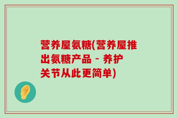 营养屋氨糖(营养屋推出氨糖产品 - 养护关节从此更简单)-第1张图片-氨糖科普网
