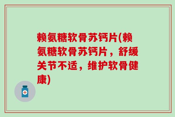 赖氨糖软骨苏钙片(赖氨糖软骨苏钙片,舒缓关节不适,维护软骨健康)-第1张图片-氨糖科普网 赖氨糖软骨苏钙片(赖氨糖软骨苏钙片,舒缓关节不适,维护软骨健康)-第1张图片-氨糖科普网
