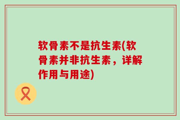 软骨素不是抗生素(软骨素并非抗生素,详解作用与用途)-第1张图片-氨糖科普网 软骨素不是抗生素(软骨素并非抗生素,详解作用与用途)-第1张图片-氨糖科普网