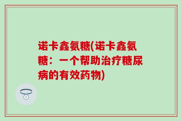 诺卡鑫氨糖(诺卡鑫氨糖:一个帮助治疗糖尿病的有效药物)-第1张图片-氨糖科普网 诺卡鑫氨糖(诺卡鑫氨糖:一个帮助治疗糖尿病的有效药物)-第1张图片-氨糖科普网
