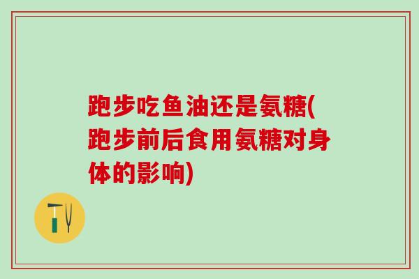 跑步吃鱼油还是氨糖(跑步前后食用氨糖对身体的影响)-第1张图片-氨糖科普网 跑步吃鱼油还是氨糖(跑步前后食用氨糖对身体的影响)-第1张图片-氨糖科普网
