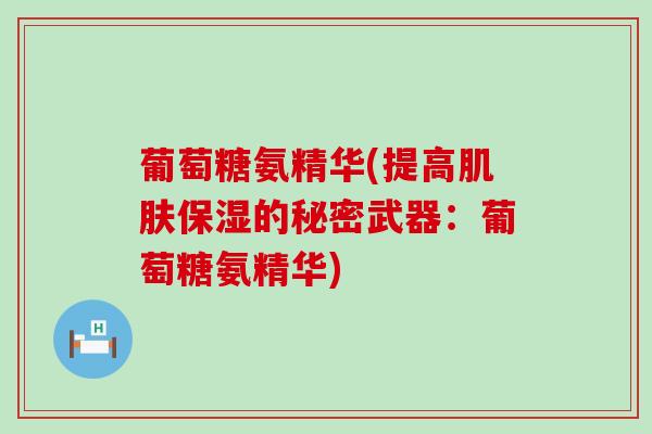 葡萄糖氨精华(提高肌肤保湿的秘密武器:葡萄糖氨精华)-第1张图片-氨糖科普网 葡萄糖氨精华(提高肌肤保湿的秘密武器:葡萄糖氨精华)-第1张图片-氨糖科普网