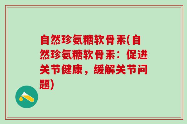 自然珍氨糖软骨素(自然珍氨糖软骨素：促进关节健康，缓解关节问题)-第1张图片-氨糖科普网