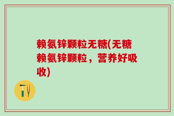 赖氨锌颗粒无糖(无糖赖氨锌颗粒,营养好吸收)-第1张图片-氨糖科普网 赖氨锌颗粒无糖(无糖赖氨锌颗粒,营养好吸收)-第1张图片-氨糖科普网