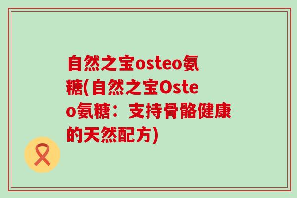 自然之宝osteo氨糖(自然之宝Osteo氨糖：支持骨骼健康的天然配方)-第1张图片-氨糖科普网