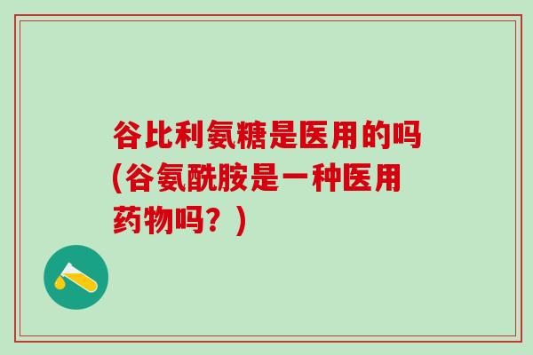 谷比利氨糖是医用的吗(谷氨酰胺是一种医用药物吗?)-第1张图片-氨糖科普网 谷比利氨糖是医用的吗(谷氨酰胺是一种医用药物吗?)-第1张图片-氨糖科普网