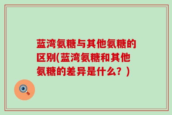 蓝湾氨糖与其他氨糖的区别(蓝湾氨糖和其他氨糖的差异是什么?)-第1张图片-氨糖科普网 蓝湾氨糖与其他氨糖的区别(蓝湾氨糖和其他氨糖的差异是什么?)-第1张图片-氨糖科普网