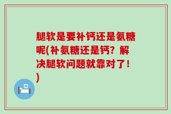 腿软是要补钙还是氨糖呢(补氨糖还是钙?解决腿软问题就靠对了!)-第1张图片-氨糖科普网 腿软是要补钙还是氨糖呢(补氨糖还是钙?解决腿软问题就靠对了!)-第1张图片-氨糖科普网