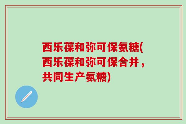 西乐葆和弥可保氨糖(西乐葆和弥可保合并,共同生产氨糖)-第1张图片-氨糖科普网 西乐葆和弥可保氨糖(西乐葆和弥可保合并,共同生产氨糖)-第1张图片-氨糖科普网