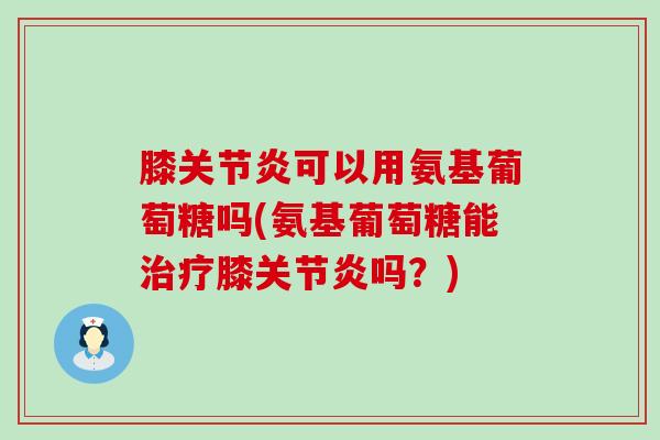 膝关节炎可以用氨基葡萄糖吗(氨基葡萄糖能治疗膝关节炎吗?)-第1张图片-氨糖科普网 膝关节炎可以用氨基葡萄糖吗(氨基葡萄糖能治疗膝关节炎吗?)-第1张图片-氨糖科普网