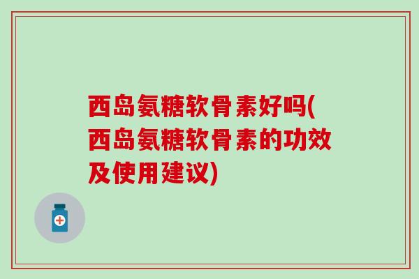 西岛氨糖软骨素好吗(西岛氨糖软骨素的功效及使用建议)-第1张图片-氨糖科普网 西岛氨糖软骨素好吗(西岛氨糖软骨素的功效及使用建议)-第1张图片-氨糖科普网