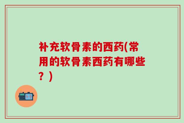 补充软骨素的西药(常用的软骨素西药有哪些?)-第1张图片-氨糖科普网 补充软骨素的西药(常用的软骨素西药有哪些?)-第1张图片-氨糖科普网