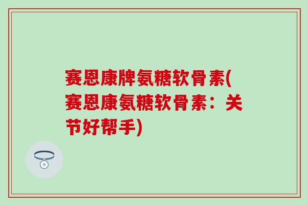赛恩康牌氨糖软骨素(赛恩康氨糖软骨素:关节好帮手)-第1张图片-氨糖科普网 赛恩康牌氨糖软骨素(赛恩康氨糖软骨素:关节好帮手)-第1张图片-氨糖科普网