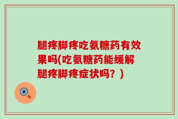 腿疼脚疼吃氨糖药有效果吗(吃氨糖药能缓解腿疼脚疼症状吗?)-第1张图片-氨糖科普网 腿疼脚疼吃氨糖药有效果吗(吃氨糖药能缓解腿疼脚疼症状吗?)-第1张图片-氨糖科普网