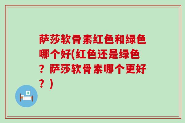 萨莎软骨素红色和绿色哪个好(红色还是绿色?萨莎软骨素哪个更好?)-第1张图片-氨糖科普网 萨莎软骨素红色和绿色哪个好(红色还是绿色?萨莎软骨素哪个更好?)-第1张图片-氨糖科普网