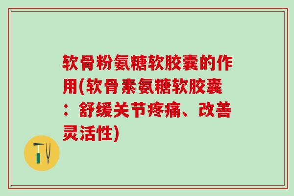 软骨粉氨糖软胶囊的作用(软骨素氨糖软胶囊:舒缓关节疼痛、改善灵活性)-第1张图片-氨糖科普网 软骨粉氨糖软胶囊的作用(软骨素氨糖软胶囊:舒缓关节疼痛、改善灵活性)-第1张图片-氨糖科普网