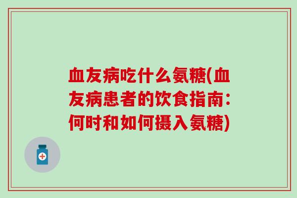 血友病吃什么氨糖(血友病患者的饮食指南：何时和如何摄入氨糖)-第1张图片-氨糖科普网