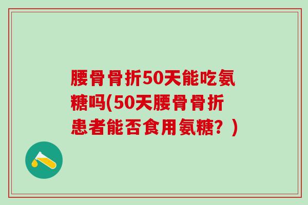 腰骨骨折50天能吃氨糖吗(50天腰骨骨折患者能否食用氨糖?)-第1张图片-氨糖科普网 腰骨骨折50天能吃氨糖吗(50天腰骨骨折患者能否食用氨糖?)-第1张图片-氨糖科普网