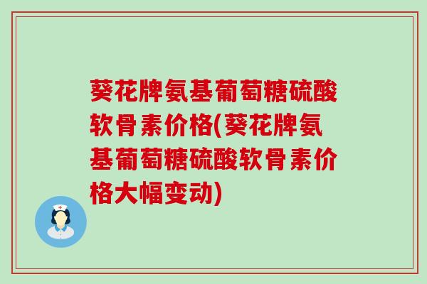 葵花牌氨基葡萄糖硫酸软骨素价格(葵花牌氨基葡萄糖硫酸软骨素价格大幅变动)-第1张图片-氨糖科普网
