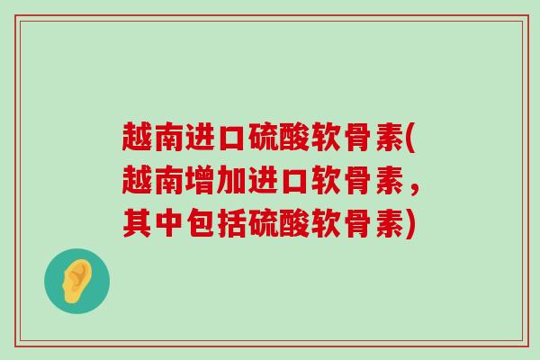 越南进口硫酸软骨素(越南增加进口软骨素,其中包括硫酸软骨素)-第1张图片-氨糖科普网 越南进口硫酸软骨素(越南增加进口软骨素,其中包括硫酸软骨素)-第1张图片-氨糖科普网
