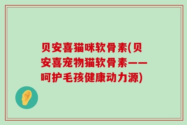 贝安喜猫咪软骨素(贝安喜宠物猫软骨素——呵护毛孩健康动力源)-第1张图片-氨糖科普网