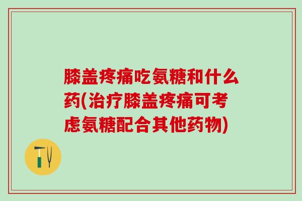 膝盖疼痛吃氨糖和什么药(治疗膝盖疼痛可考虑氨糖配合其他药物)-第1张图片-氨糖科普网 膝盖疼痛吃氨糖和什么药(治疗膝盖疼痛可考虑氨糖配合其他药物)-第1张图片-氨糖科普网