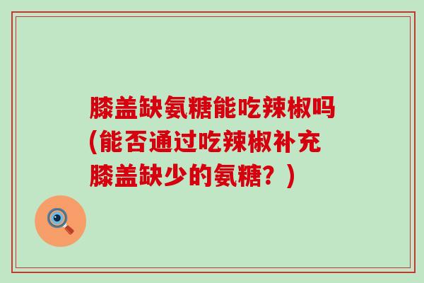 膝盖缺氨糖能吃辣椒吗(能否通过吃辣椒补充膝盖缺少的氨糖?)-第1张图片-氨糖科普网 膝盖缺氨糖能吃辣椒吗(能否通过吃辣椒补充膝盖缺少的氨糖?)-第1张图片-氨糖科普网