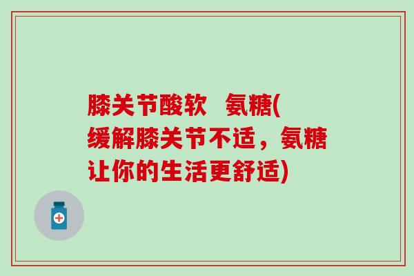 膝关节酸软  氨糖(缓解膝关节不适，氨糖让你的生活更舒适)-第1张图片-氨糖科普网