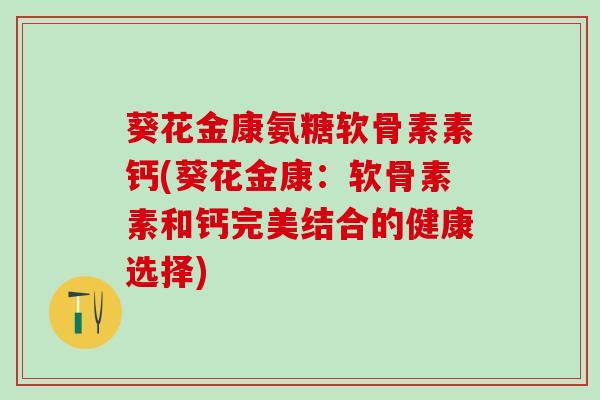 葵花金康氨糖软骨素素钙(葵花金康：软骨素素和钙完美结合的健康选择)-第1张图片-氨糖科普网