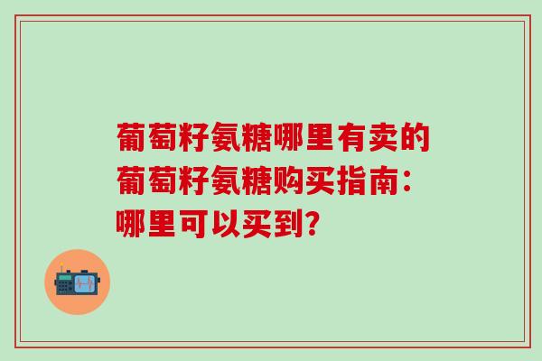葡萄籽氨糖哪里有卖的葡萄籽氨糖购买指南：哪里可以买到？-第1张图片-氨糖科普网
