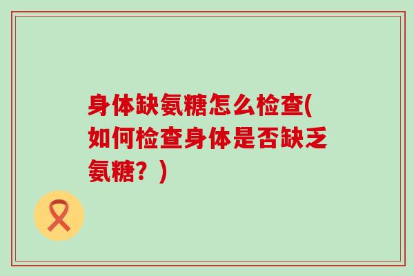 身体缺氨糖怎么检查(如何检查身体是否缺乏氨糖?)-第1张图片-氨糖科普网 身体缺氨糖怎么检查(如何检查身体是否缺乏氨糖?)-第1张图片-氨糖科普网