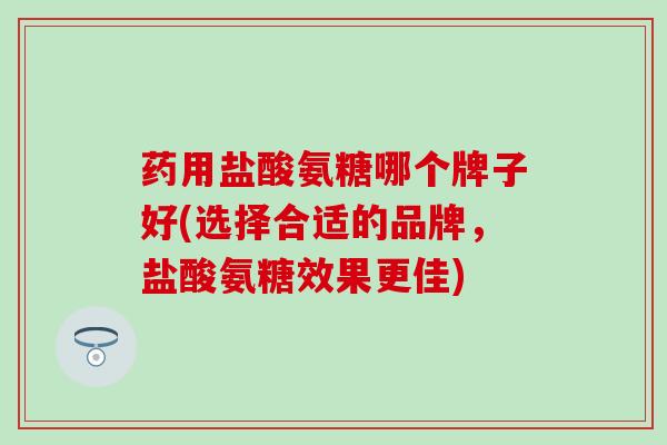 药用盐酸氨糖哪个牌子好(选择合适的品牌,盐酸氨糖效果更佳)-第1张图片-氨糖科普网 药用盐酸氨糖哪个牌子好(选择合适的品牌,盐酸氨糖效果更佳)-第1张图片-氨糖科普网