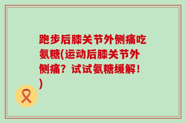 跑步后膝关节外侧痛吃氨糖(运动后膝关节外侧痛?试试氨糖缓解!)-第1张图片-氨糖科普网 跑步后膝关节外侧痛吃氨糖(运动后膝关节外侧痛?试试氨糖缓解!)-第1张图片-氨糖科普网