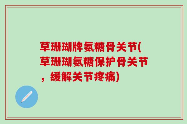 草珊瑚牌氨糖骨关节(草珊瑚氨糖保护骨关节,缓解关节疼痛)-第1张图片-氨糖科普网 草珊瑚牌氨糖骨关节(草珊瑚氨糖保护骨关节,缓解关节疼痛)-第1张图片-氨糖科普网