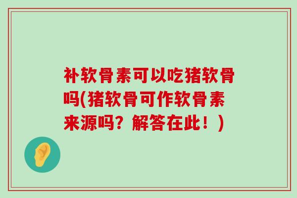 补软骨素可以吃猪软骨吗(猪软骨可作软骨素来源吗？解答在此！)-第1张图片-氨糖科普网