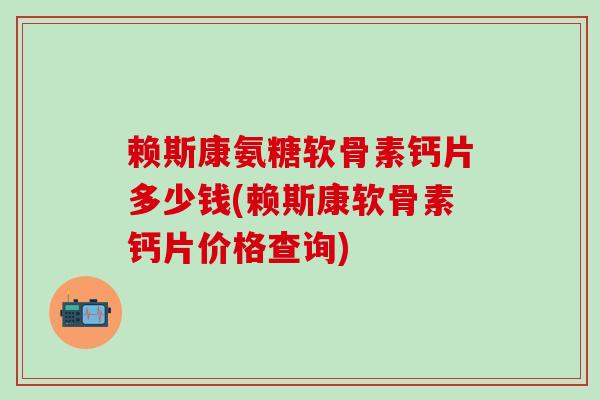 赖斯康氨糖软骨素钙片多少钱(赖斯康软骨素钙片价格查询)-第1张图片-氨糖科普网 赖斯康氨糖软骨素钙片多少钱(赖斯康软骨素钙片价格查询)-第1张图片-氨糖科普网