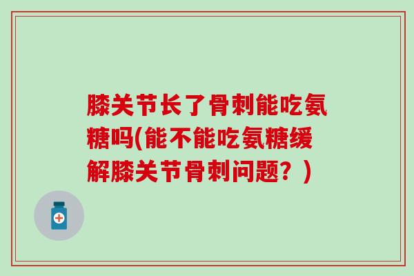 膝关节长了骨刺能吃氨糖吗(能不能吃氨糖缓解膝关节骨刺问题?)-第1张图片-氨糖科普网 膝关节长了骨刺能吃氨糖吗(能不能吃氨糖缓解膝关节骨刺问题?)-第1张图片-氨糖科普网