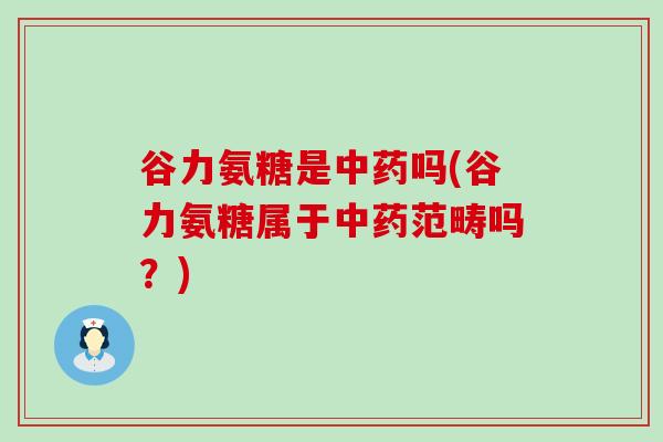 谷力氨糖是中药吗(谷力氨糖属于中药范畴吗?)-第1张图片-氨糖科普网 谷力氨糖是中药吗(谷力氨糖属于中药范畴吗?)-第1张图片-氨糖科普网