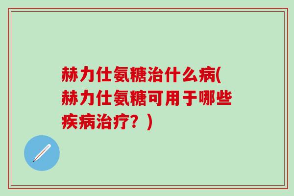 赫力仕氨糖治什么病(赫力仕氨糖可用于哪些疾病治疗?)-第1张图片-氨糖科普网 赫力仕氨糖治什么病(赫力仕氨糖可用于哪些疾病治疗?)-第1张图片-氨糖科普网