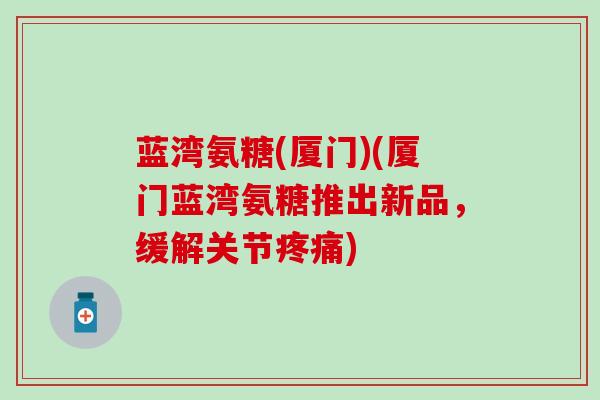 蓝湾氨糖(厦门)(厦门蓝湾氨糖推出新品,缓解关节疼痛)-第1张图片-氨糖科普网 蓝湾氨糖(厦门)(厦门蓝湾氨糖推出新品,缓解关节疼痛)-第1张图片-氨糖科普网