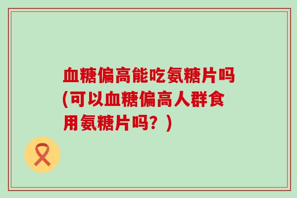 血糖偏高能吃氨糖片吗(可以血糖偏高人群食用氨糖片吗？)-第1张图片-氨糖科普网