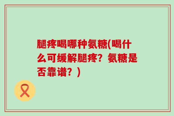 腿疼喝哪种氨糖(喝什么可缓解腿疼?氨糖是否靠谱?)-第1张图片-氨糖科普网 腿疼喝哪种氨糖(喝什么可缓解腿疼?氨糖是否靠谱?)-第1张图片-氨糖科普网