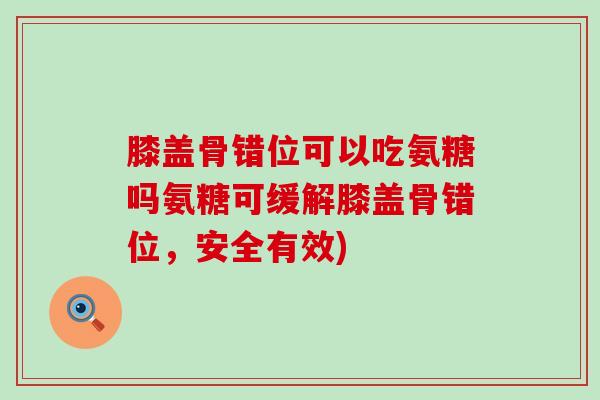 膝盖骨错位可以吃氨糖吗氨糖可缓解膝盖骨错位,安全有效)-第1张图片-氨糖科普网 膝盖骨错位可以吃氨糖吗氨糖可缓解膝盖骨错位,安全有效)-第1张图片-氨糖科普网