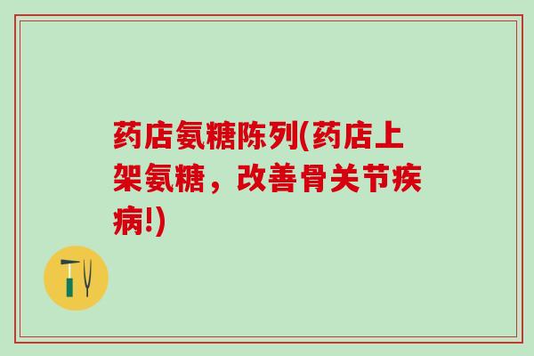 药店氨糖陈列(药店上架氨糖,改善骨关节疾病!)-第1张图片-氨糖科普网 药店氨糖陈列(药店上架氨糖,改善骨关节疾病!)-第1张图片-氨糖科普网