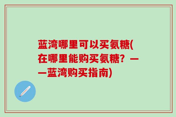 蓝湾哪里可以买氨糖(在哪里能购买氨糖?——蓝湾购买指南)-第1张图片-氨糖科普网 蓝湾哪里可以买氨糖(在哪里能购买氨糖?——蓝湾购买指南)-第1张图片-氨糖科普网
