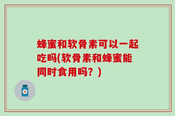 蜂蜜和软骨素可以一起吃吗(软骨素和蜂蜜能同时食用吗?)-第1张图片-氨糖科普网 蜂蜜和软骨素可以一起吃吗(软骨素和蜂蜜能同时食用吗?)-第1张图片-氨糖科普网
