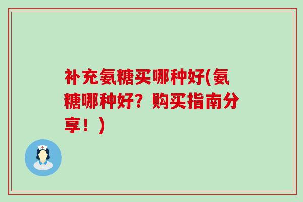补充氨糖买哪种好(氨糖哪种好?购买指南分享!)-第1张图片-氨糖科普网 补充氨糖买哪种好(氨糖哪种好?购买指南分享!)-第1张图片-氨糖科普网