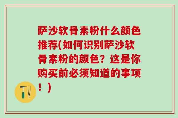 萨沙软骨素粉什么颜色推荐(如何识别萨沙软骨素粉的颜色？这是你购买前必须知道的事项！)-第1张图片-氨糖科普网